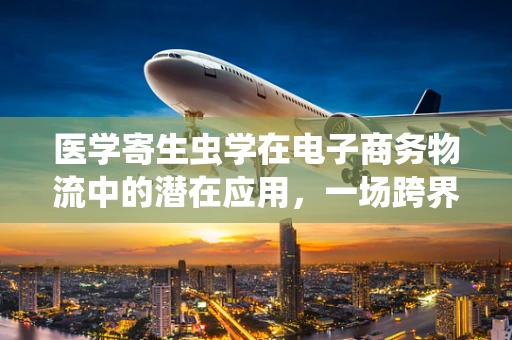 医学寄生虫学在电子商务物流中的潜在应用，一场跨界融合的探索