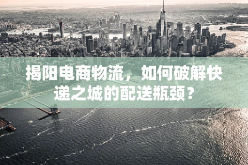 揭阳电商物流，如何破解快递之城的配送瓶颈？