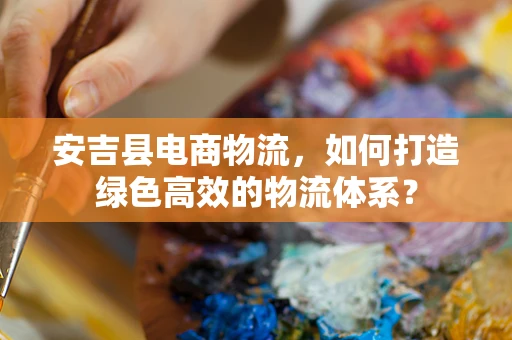 安吉县电商物流，如何打造绿色高效的物流体系？