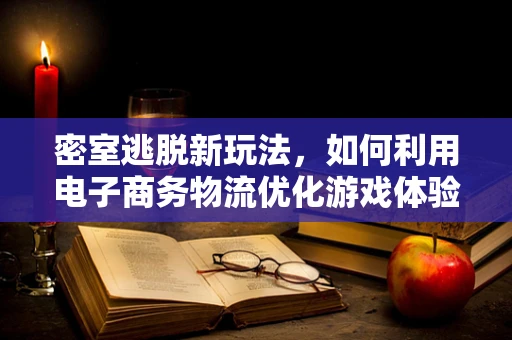 密室逃脱新玩法，如何利用电子商务物流优化游戏体验？