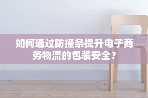 如何通过防撞条提升电子商务物流的包装安全？