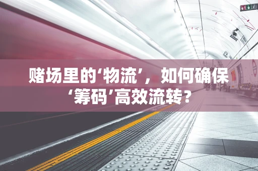 赌场里的‘物流’，如何确保‘筹码’高效流转？