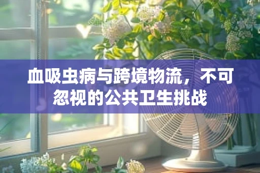 血吸虫病与跨境物流，不可忽视的公共卫生挑战