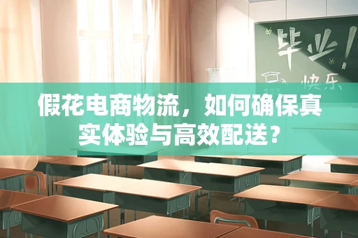 假花电商物流，如何确保真实体验与高效配送？