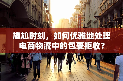 尴尬时刻，如何优雅地处理电商物流中的包裹拒收？