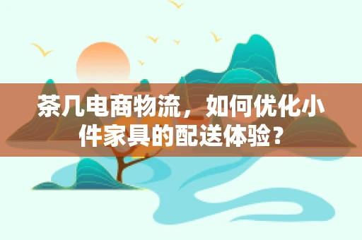 茶几电商物流，如何优化小件家具的配送体验？