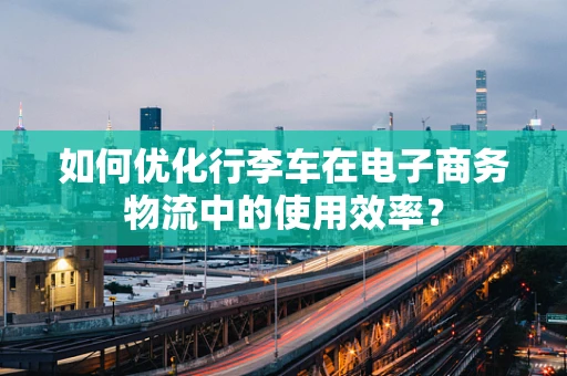 如何优化行李车在电子商务物流中的使用效率？