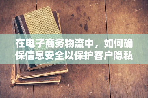 在电子商务物流中，如何确保信息安全以保护客户隐私？