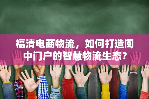 福清电商物流，如何打造闽中门户的智慧物流生态？