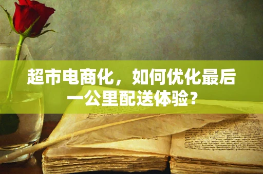 超市电商化，如何优化最后一公里配送体验？