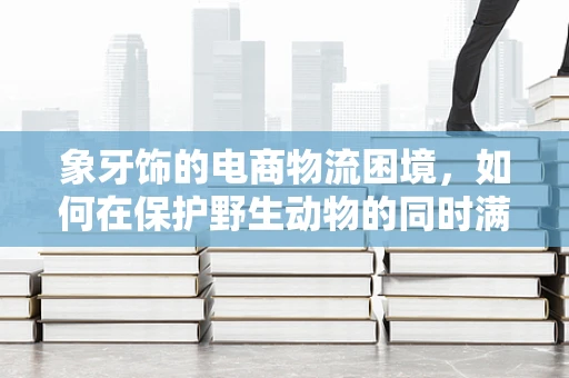 象牙饰的电商物流困境，如何在保护野生动物的同时满足市场需求？