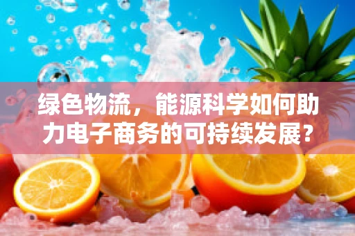 绿色物流，能源科学如何助力电子商务的可持续发展？