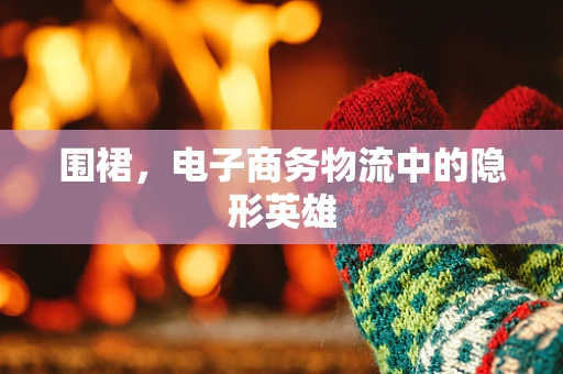 围裙，电子商务物流中的隐形英雄