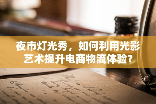 夜市灯光秀，如何利用光影艺术提升电商物流体验？