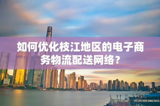 如何优化枝江地区的电子商务物流配送网络？