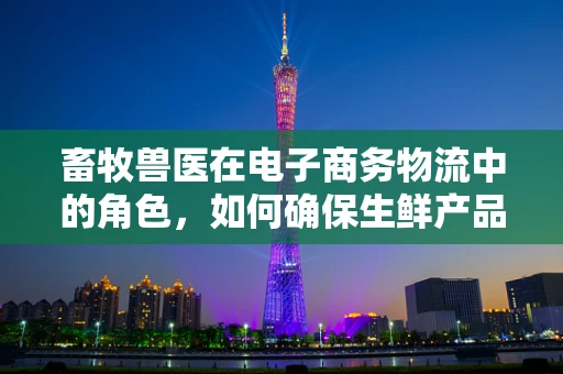 畜牧兽医在电子商务物流中的角色，如何确保生鲜产品的安全与新鲜？