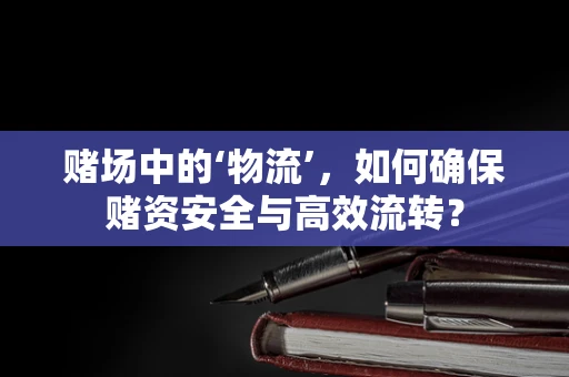 赌场中的‘物流’，如何确保赌资安全与高效流转？