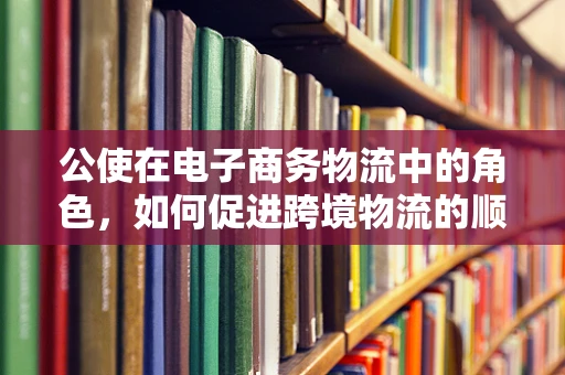 公使在电子商务物流中的角色，如何促进跨境物流的顺畅与安全？