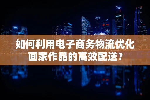 如何利用电子商务物流优化画家作品的高效配送？