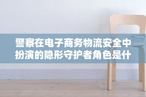 警察在电子商务物流安全中扮演的隐形守护者角色是什么？