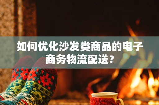 如何优化沙发类商品的电子商务物流配送？