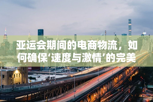 亚运会期间的电商物流，如何确保‘速度与激情’的完美融合？