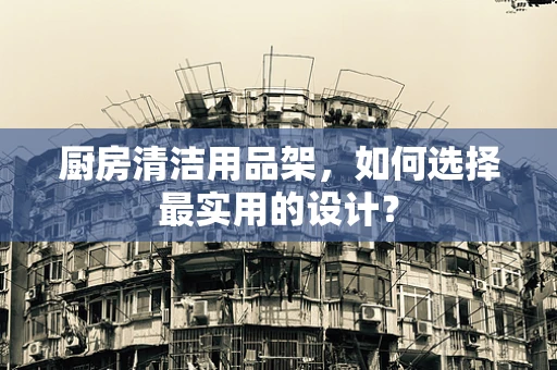 厨房清洁用品架，如何选择最实用的设计？
