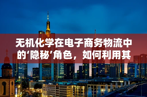 无机化学在电子商务物流中的‘隐秘’角色，如何利用其特性优化仓储与包装？