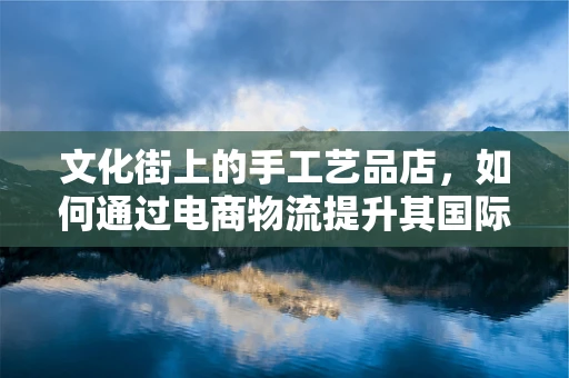 文化街上的手工艺品店，如何通过电商物流提升其国际影响力？