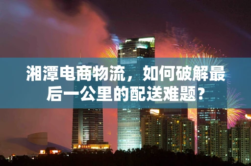 湘潭电商物流，如何破解最后一公里的配送难题？
