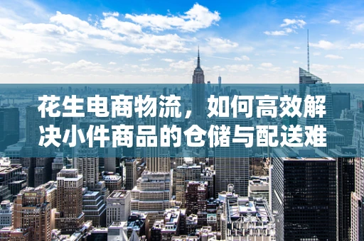 花生电商物流，如何高效解决小件商品的仓储与配送难题？