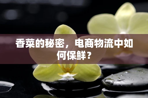 香菜的秘密，电商物流中如何保鲜？