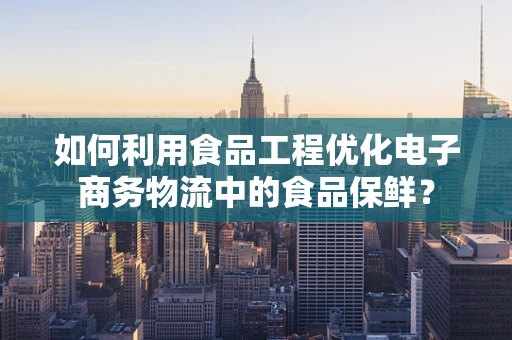 如何利用食品工程优化电子商务物流中的食品保鲜？