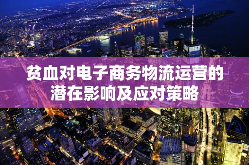 贫血对电子商务物流运营的潜在影响及应对策略