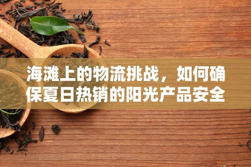 海滩上的物流挑战，如何确保夏日热销的阳光产品安全送达？