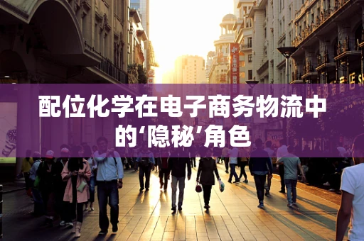 配位化学在电子商务物流中的‘隐秘’角色