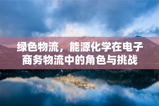绿色物流，能源化学在电子商务物流中的角色与挑战