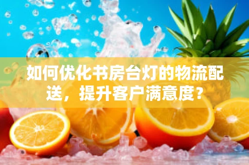 如何优化书房台灯的物流配送，提升客户满意度？