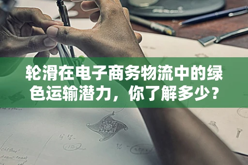 轮滑在电子商务物流中的绿色运输潜力，你了解多少？