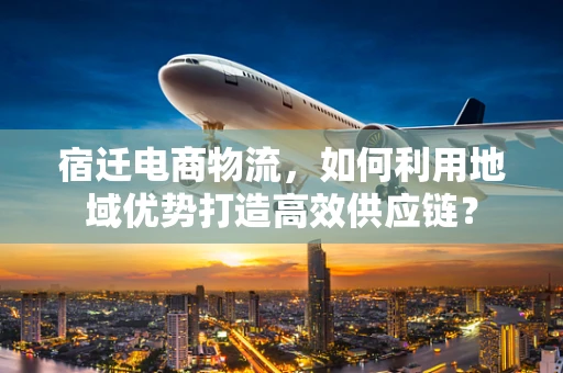 宿迁电商物流，如何利用地域优势打造高效供应链？