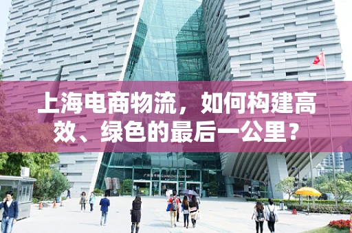 上海电商物流，如何构建高效、绿色的最后一公里？