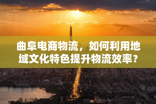 曲阜电商物流，如何利用地域文化特色提升物流效率？