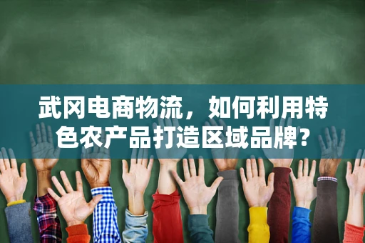 武冈电商物流，如何利用特色农产品打造区域品牌？