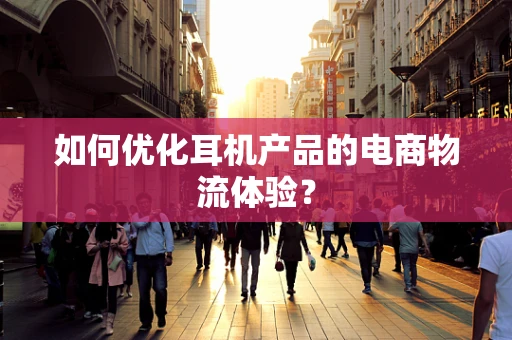 如何优化耳机产品的电商物流体验？