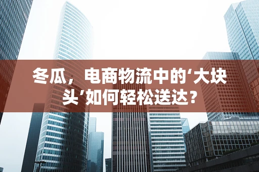 冬瓜，电商物流中的‘大块头’如何轻松送达？