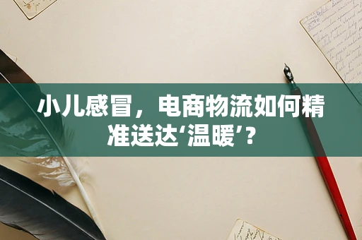 小儿感冒，电商物流如何精准送达‘温暖’？