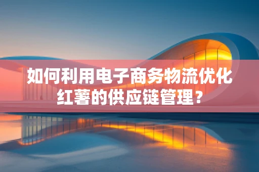 如何利用电子商务物流优化红薯的供应链管理？