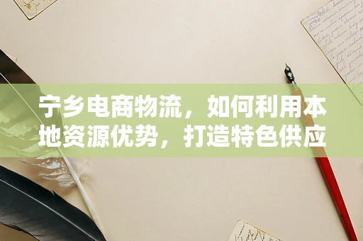 宁乡电商物流，如何利用本地资源优势，打造特色供应链？