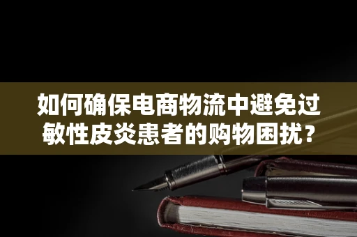 如何确保电商物流中避免过敏性皮炎患者的购物困扰？