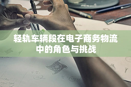 轻轨车辆段在电子商务物流中的角色与挑战